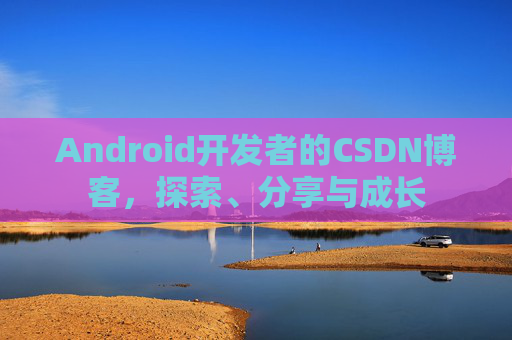 Android开发者的CSDN博客,探索、分享与成长